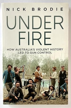 Under Fire: How Australia's Violent History Led to Gun Control by Nick Brodie