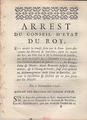 Image du vendeur pour Arrest du Conseil d'Etat du Roy, qui accepte la remise faite par le Sieur Louis-Alexandre du Brocard de Barillon, entre les mains du Roi, du Don fait  M. le Marchal de Noailles, par Arrt du Conseil du 20 Dcembre 1701, & Lettres-Patentes du mois de Janvier 1702, des Etangs, Palus & Marais, depuis Beaucaire jusqu' Aiguemortes, &  l'Etang de Perols, sauf  tre pourvu au ddommagement dudit Sieur de Barillon, suivant la liquidation & fixation qui en sera faite par Sa Majest. - Du 7 Novembre 1746. - Extrait des Registres du Conseil d'Etat. mis en vente par PRISCA