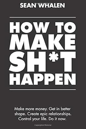 Seller image for How to Make Sh*t Happen: Make more money, get in better shape, create epic relationships and control your life! for sale by WeBuyBooks 2