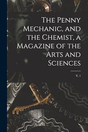 Bild des Verkufers fr The Penny Mechanic, and the Chemist, a Magazine of the Arts and Sciences; v. 1 zum Verkauf von moluna