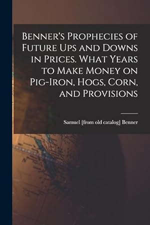Immagine del venditore per Benner's Prophecies of Future ups and Downs in Prices. What Years to Make Money on Pig-iron, Hogs, Corn, and Provisions venduto da moluna