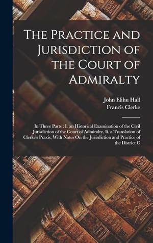 Bild des Verkufers fr The Practice and Jurisdiction of the Court of Admiralty: In Three Parts: I. an Historical Examination of the Civil Jurisdiction of the Court of Admira zum Verkauf von moluna