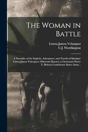 Seller image for The Woman in Battle: A Narrative of the Exploits, Adventures, and Travels of Madame Loreta Janeta Valezquez, Otherwise Known as Lieutenant Harry T. Buford, Confederate States Army . for sale by moluna