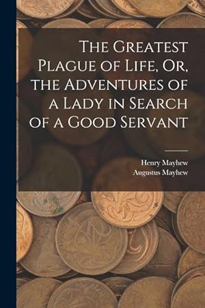 Imagen del vendedor de The Greatest Plague of Life, Or, the Adventures of a Lady in Search of a Good Servant a la venta por moluna