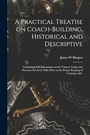Seller image for A Practical Treatise on Coach-building, Historical and Descriptive: Containing Full Information on the Various Trades and Processes Involved, With Hints on the Proper Keeping of Carriages, &c. for sale by moluna
