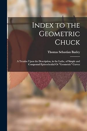 Seller image for Index to the Geometric Chuck: A Treatise Upon the Description, in the Lathe, of Simple and Compound Epitrochoidal Or "Geometric" Curves for sale by moluna