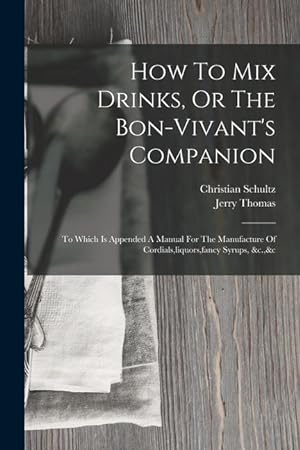 Seller image for How To Mix Drinks, Or The Bon-vivant's Companion: To Which Is Appended A Manual For The Manufacture Of Cordials, liquors, fancy Syrups, &c.,&c for sale by moluna