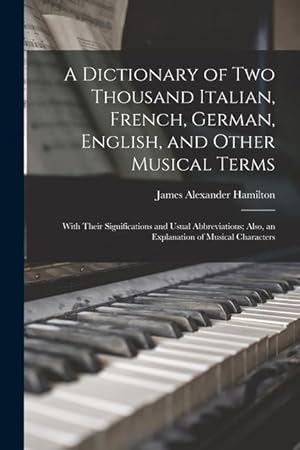 Bild des Verkufers fr A Dictionary of Two Thousand Italian, French, German, English, and Other Musical Terms: With Their Significations and Usual Abbreviations; Also, an Explanation of Musical Characters zum Verkauf von moluna