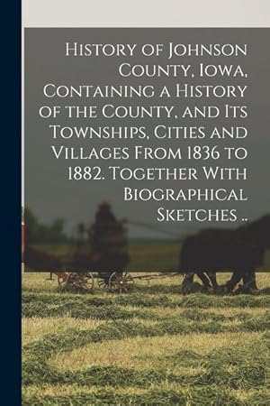 Immagine del venditore per History of Johnson County, Iowa, Containing a History of the County, and its Townships, Cities and Villages From 1836 to 1882. Together With Biographical Sketches . venduto da moluna