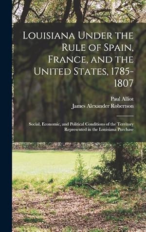 Image du vendeur pour Louisiana Under the Rule of Spain, France, and the United States, 1785-1807: Social, Economic, and Political Conditions of the Territory Represented in the Louisiana Purchase mis en vente par moluna