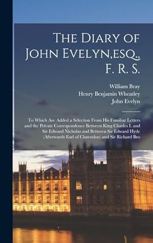 Image du vendeur pour The Diary of John Evelyn, esq., F. R. S.: To Which Are Added a Selection From His Familiar Letters and the Private Correspondence Between King Charles . Earl of Clarendon) and Sir Richard Bro mis en vente par moluna