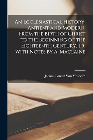 Bild des Verkufers fr An Ecclesiastical History, Antient and Modern, From the Birth of Christ to the Beginning of the Eighteenth Century, Tr. With Notes by A. Maclaine zum Verkauf von moluna