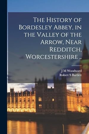 Imagen del vendedor de The History of Bordesley Abbey, in the Valley of the Arrow, Near Redditch, Worcestershire . a la venta por moluna