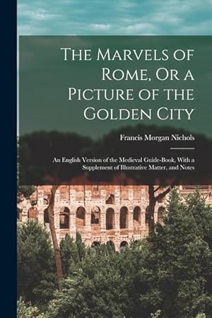 Bild des Verkufers fr The Marvels of Rome, Or a Picture of the Golden City: An English Version of the Medieval Guide-Book, With a Supplement of Illustrative Matter, and Notes zum Verkauf von moluna