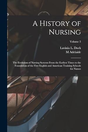 Bild des Verkufers fr A History of Nursing; the Evolution of Nursing Systems From the Earliest Times to the Foundation of the First English and American Training Schools for Nurses; Volume 3 zum Verkauf von moluna