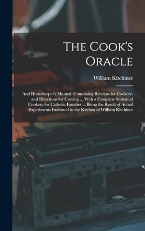 Seller image for The Cook's Oracle; and Housekeeper's Manual. Containing Receipts for Cookery, and Directions for Carving . With a Complete System of Cookery for . in the Kitchen of William Kitchiner for sale by moluna