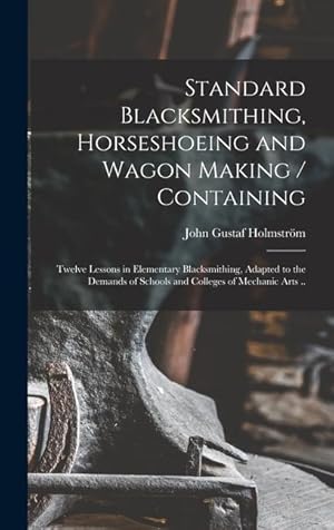 Imagen del vendedor de Standard Blacksmithing, Horseshoeing and Wagon Making / Containing: Twelve Lessons in Elementary Blacksmithing, Adapted to the Demands of Schools and Colleges of Mechanic Arts . a la venta por moluna