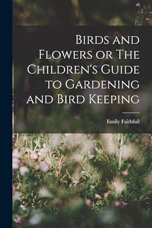 Bild des Verkufers fr Birds and Flowers or The Children s Guide to Gardening and Bird Keeping zum Verkauf von moluna