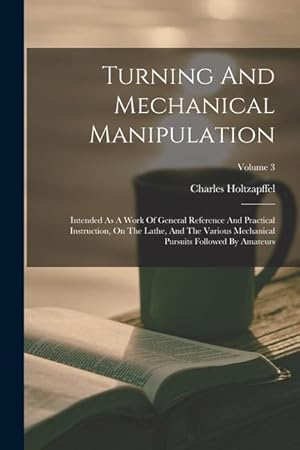 Bild des Verkufers fr Turning And Mechanical Manipulation: Intended As A Work Of General Reference And Practical Instruction, On The Lathe, And The Various Mechanical Pursuits Followed By Amateurs; Volume 3 zum Verkauf von moluna