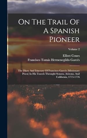 Seller image for On The Trail Of A Spanish Pioneer: The Diary And Itinerary Of Francisco Garcs (missionary Priest) In His Travels Throught Sonora, Arizona, And California, 1775-1776; Volume 2 for sale by moluna