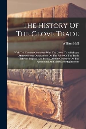 Bild des Verkufers fr The History Of The Glove Trade: With The Customs Connected With The Glove: To Which Are Annexed Some Observations On The Policy Of The Trade Between E zum Verkauf von moluna