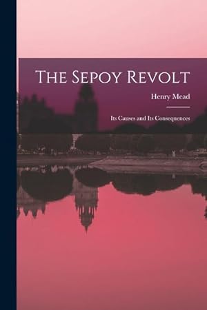 Bild des Verkufers fr The Sepoy Revolt: Its Causes and Its Consequences zum Verkauf von moluna