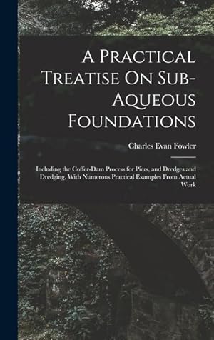 Seller image for A Practical Treatise On Sub-Aqueous Foundations: Including the Coffer-Dam Process for Piers, and Dredges and Dredging, With Numerous Practical Examples From Actual Work for sale by moluna