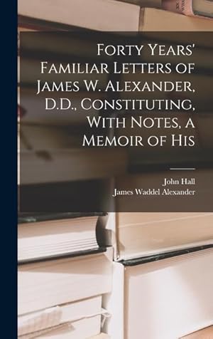 Imagen del vendedor de Forty Years' Familiar Letters of James W. Alexander, D.D., Constituting, With Notes, a Memoir of His a la venta por moluna