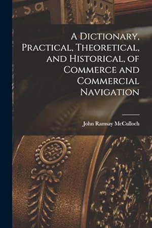 Bild des Verkufers fr A Dictionary, Practical, Theoretical, and Historical, of Commerce and Commercial Navigation zum Verkauf von moluna