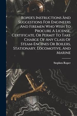 Bild des Verkufers fr Roper's Instructions And Suggestions For Engineers And Firemen Who Wish To Procure A License, Certificate, Or Permit To Take Charge Of Any Class Of . Boilers, Stationary, Locomotive, And Marine zum Verkauf von moluna