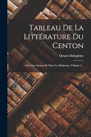 Bild des Verkufers fr Tableau De La Littrature Du Centon: Chez Les Anciens Et Chez Les Modernes, Volume 2. (French Edition) zum Verkauf von moluna
