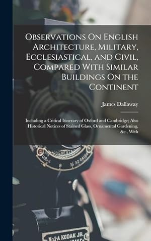 Bild des Verkufers fr Observations On English Architecture, Military, Ecclesiastical, and Civil, Compared With Similar Buildings On the Continent: Including a Critical . Glass, Ornamental Gardening, &c., With zum Verkauf von moluna