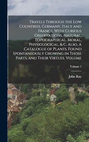 Bild des Verkufers fr Travels Through the Low Countries, Germany, Italy and France, With Curious Observations, Natural, Topographical, Moral, Physiological, & c. Also, A . Parts, and Their Virtues. Volume; Volume 1 zum Verkauf von moluna