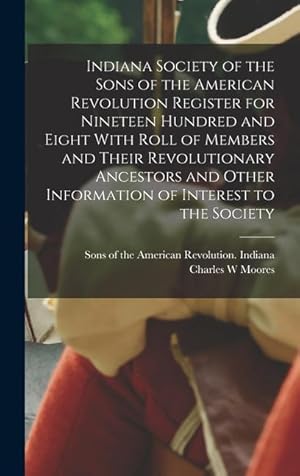 Bild des Verkufers fr Indiana Society of the Sons of the American Revolution Register for Nineteen Hundred and Eight With Roll of Members and Their Revolutionary Ancestors and Other Information of Interest to the Society zum Verkauf von moluna