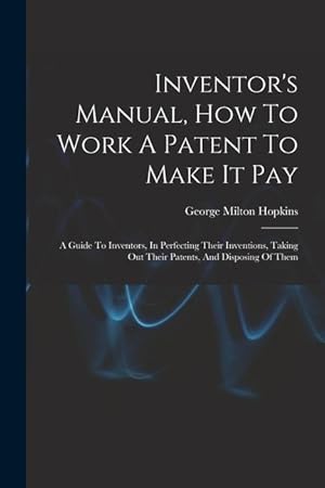 Bild des Verkufers fr Inventor's Manual, How To Work A Patent To Make It Pay: A Guide To Inventors, In Perfecting Their Inventions, Taking Out Their Patents, And Disposing Of Them zum Verkauf von moluna