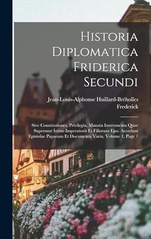 Immagine del venditore per Historia Diplomatica Friderica Secundi: Sive Constitutiones, Privilegia, Manata Instrumenta Quae Supersunt Istitus Imperatoris Et Filiorum Ejus. . Varia, Volume 1, page 1 (Latin Edition) venduto da moluna