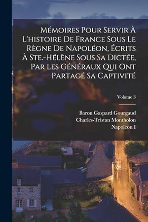 Image du vendeur pour Mmoires Pour Servir  L histoire De France Sous Le Rgne De Napolon, crits  Ste.-Hlne Sous Sa Dicte, Par Les Gnraux Qui Ont Partag Sa Captiv mis en vente par moluna