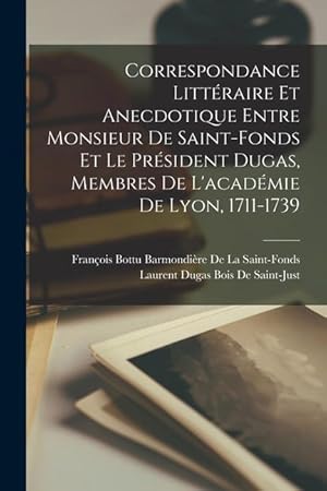 Imagen del vendedor de Correspondance Littraire Et Anecdotique Entre Monsieur De Saint-Fonds Et Le Prsident Dugas, Membres De L'acadmie De Lyon, 1711-1739 (French Edition) a la venta por moluna