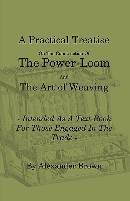 Seller image for A Practical Treatise on the Construction of the Power-Loom and the Art of Weaving - Illustrated with Diagrams - Intended as a Text Book for Those Enga (Paperback or Softback) for sale by BargainBookStores