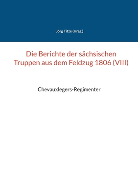 Seller image for Die Berichte der s�chsischen Truppen aus dem Feldzug 1806 (VIII): Chevauxlegers-Regimenter (Paperback or Softback) for sale by BargainBookStores