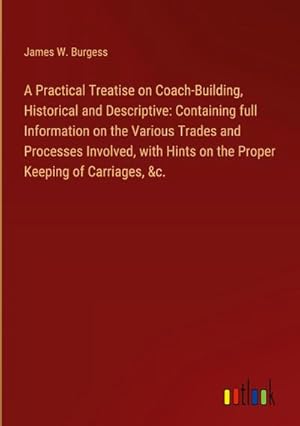 Seller image for A Practical Treatise on Coach-Building, Historical and Descriptive: Containing full Information on the Various Trades and Processes Involved, with Hints on the Proper Keeping of Carriages, &c. for sale by AHA-BUCH GmbH
