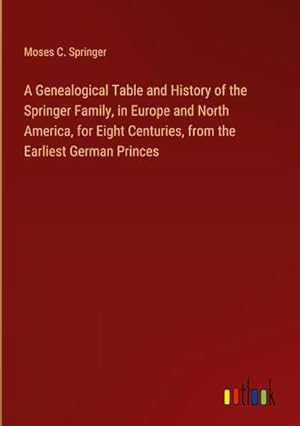 Bild des Verkufers fr A Genealogical Table and History of the Springer Family, in Europe and North America, for Eight Centuries, from the Earliest German Princes zum Verkauf von AHA-BUCH GmbH