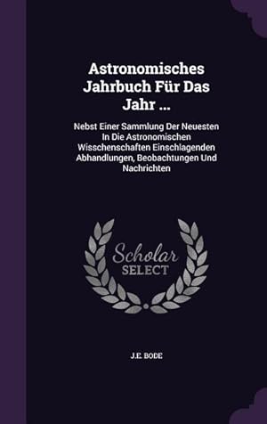 Bild des Verkufers fr Astronomisches Jahrbuch Fr Das Jahr .: Nebst Einer Sammlung Der Neuesten In Die Astronomischen Wisschenschaften Einschlagenden Abhandlungen, Beobachtungen Und Nachrichten zum Verkauf von moluna