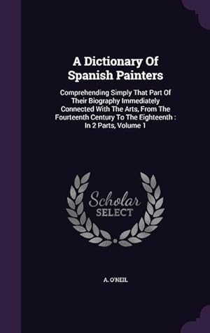Bild des Verkufers fr A Dictionary Of Spanish Painters: Comprehending Simply That Part Of Their Biography Immediately Connected With The Arts, From The Fourteenth Century To The Eighteenth: In 2 Parts, Volume 1 zum Verkauf von moluna