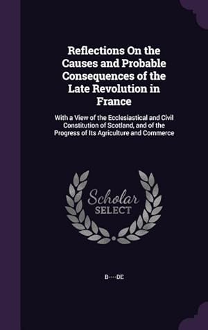 Bild des Verkufers fr Reflections On the Causes and Probable Consequences of the Late Revolution in France: With a View of the Ecclesiastical and Civil Constitution of . the Progress of Its Agriculture and Commerce zum Verkauf von moluna