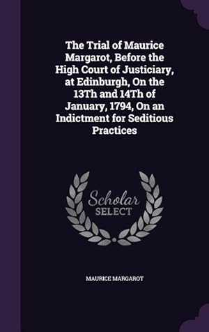 Imagen del vendedor de The Trial of Maurice Margarot, Before the High Court of Justiciary, at Edinburgh, On the 13Th and 14Th of January, 1794, On an Indictment for Seditious Practices a la venta por moluna