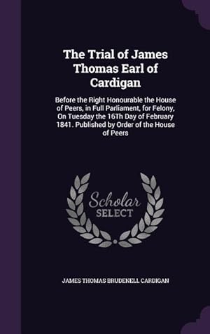 Seller image for The Trial of James Thomas Earl of Cardigan: Before the Right Honourable the House of Peers, in Full Parliament, for Felony, On Tuesday the 16Th Day of . Published by Order of the House of Peers for sale by moluna