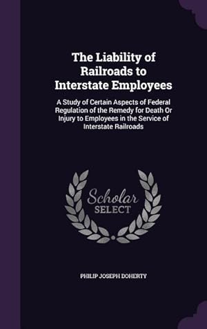 Bild des Verkufers fr The Liability of Railroads to Interstate Employees: A Study of Certain Aspects of Federal Regulation of the Remedy for Death Or Injury to Employees in the Service of Interstate Railroads zum Verkauf von moluna