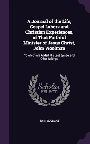 Seller image for A Journal of the Life, Gospel Labors and Christian Experiences, of That Faithful Minister of Jesus Christ, John Woolman: To Which Are Added, His Last Epistle, and Other Writings for sale by moluna