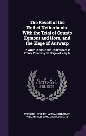 Bild des Verkufers fr The Revolt of the United Netherlands. With the Trial of Counts Egmont and Horn, and the Siege of Antwerp: To Which Is Added, the Disturbances in France Preceding the Reign of Henry Iv zum Verkauf von moluna